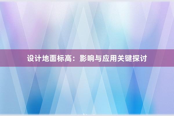 设计地面标高：影响与应用关键探讨