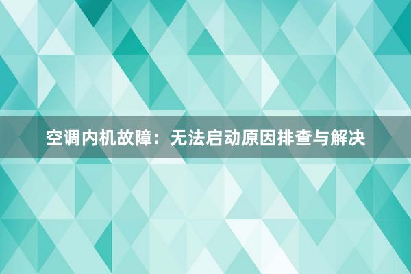 空调内机故障：无法启动原因排查与解决