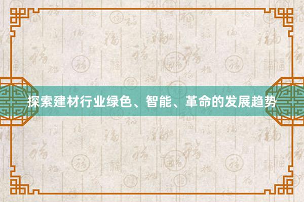 探索建材行业绿色、智能、革命的发展趋势